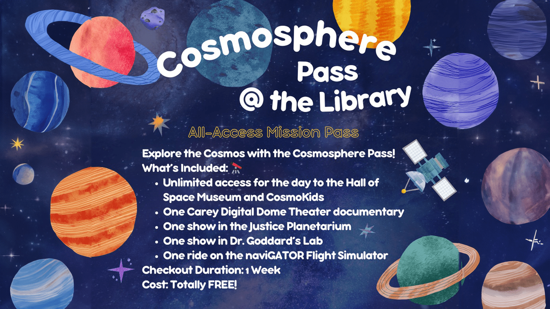 Explore the Cosmos with the Cosmosphere Pass! What's Included: Unlimited access for the day to the Hall of Space Museum and CosmoKids One Carey Digital Dome Theater documentary One show in the Justice Planetarium One show in Dr. Goddard's Lab   One ride on the naviGATOR Flight Simulator Checkout Duration: 1 Week Cost: Totally FREE!