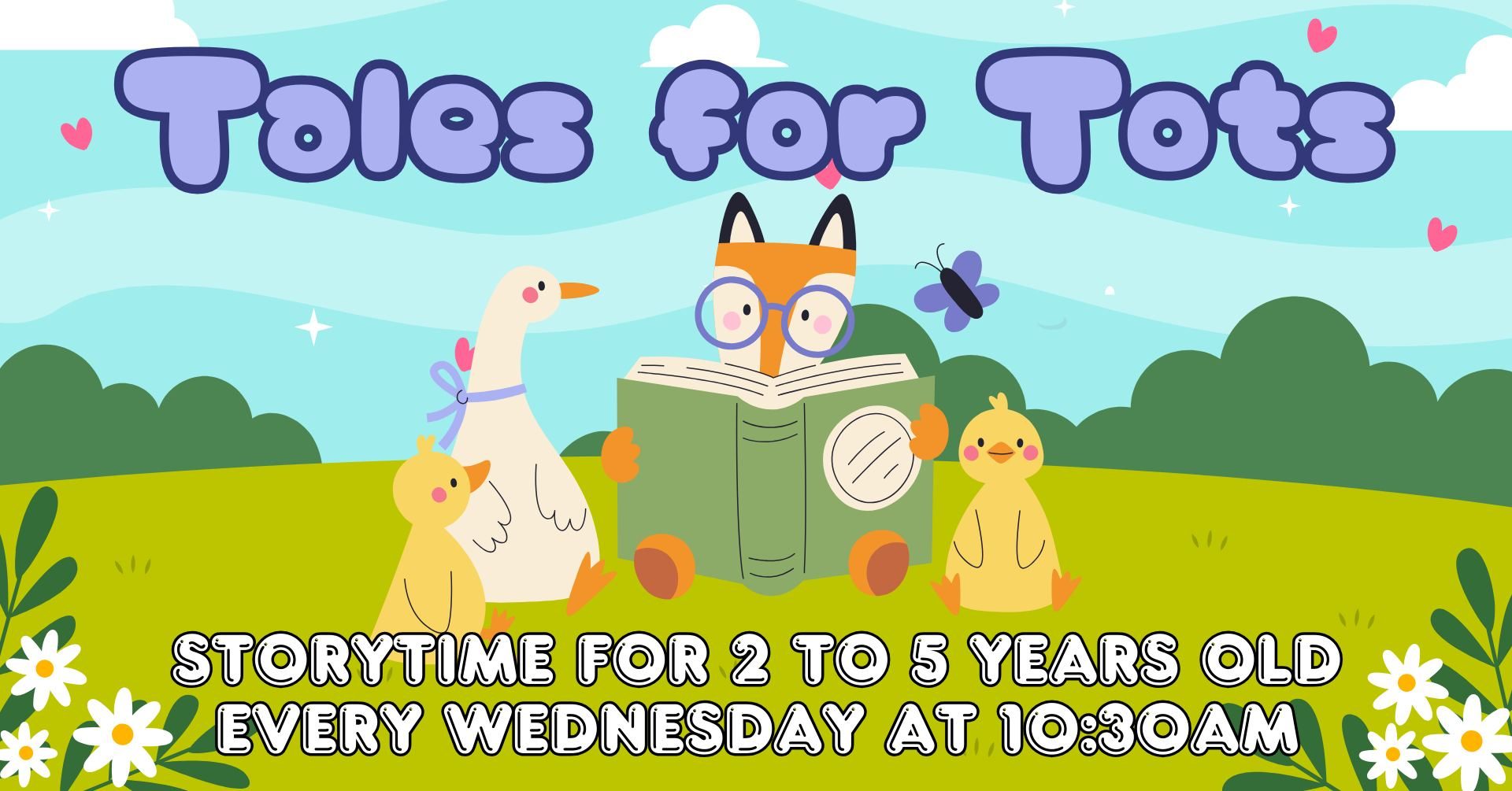 Tales for tots storytime for 2 to 5 years old every wednesday at 10:30 a.m..